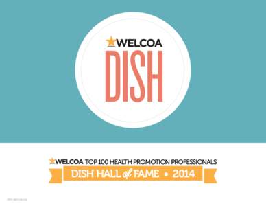 TOP 100 HEALTH PROMOTION PROFESSIONALS  DISH HALL dish.welcoa.org  of FAME • 2014