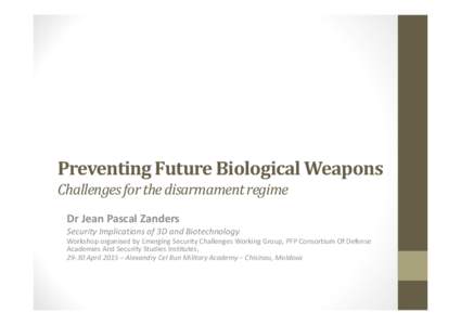Preventing Future Biological Weapons Challenges for the disarmament regime Dr Jean Pascal Zanders Security Implications of 3D and Biotechnology