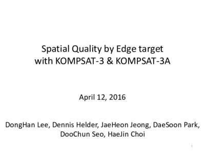 Spatial Quality by Edge target with KOMPSAT-3 & KOMPSAT-3A April 12, 2016 DongHan Lee, Dennis Helder, JaeHeon Jeong, DaeSoon Park, DooChun Seo, HaeJin Choi