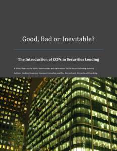 Good, Bad or Inevitable? The Introduction of CCPs in Securities Lending A White Paper on the issues, opportunities and implications for the securities lending industry. Authors: Andrew Howieson, Howieson Consulting and R
