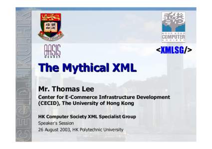 The Mythical XML Mr. Thomas Lee Center for E-Commerce Infrastructure Development (CECID), The University of Hong Kong HK Computer Society XML Specialist Group Speaker’s Session