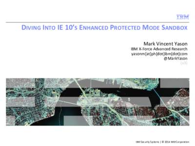 DIVING INTO IE 10’S ENHANCED PROTECTED MODE SANDBOX Mark Vincent Yason IBM X-Force Advanced Research yasonm[at]ph[dot]ibm[dot]com @MarkYason (v3)