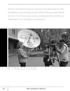 The new Constitution of Kyrgyzstan, adopted by referendum on June 27, 2010, heralded some important changes for the media, introducing an unprecedented provision: “No one may be prosecuted for spreading information, de