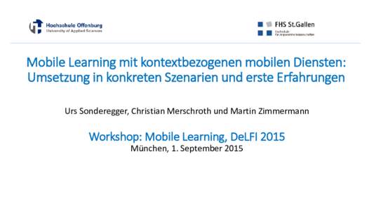 Mobile Learning mit kontextbezogenen mobilen Diensten: Umsetzung in konkreten Szenarien und erste Erfahrungen Urs Sonderegger, Christian Merschroth und Martin Zimmermann Workshop: Mobile Learning, DeLFI 2015 München, 1.