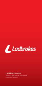 LADBROKES CARD Product Disclosure Statement 4 March 2014 | Version 1 Part One - General Information This document (comprising Part One and Part Two) forms part of the Product Disclosure