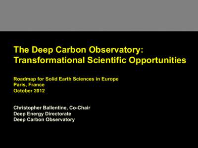 The Deep Carbon Observatory: Transformational Scientific Opportunities Roadmap for Solid Earth Sciences in Europe Paris, France October 2012 Christopher Ballentine, Co-Chair