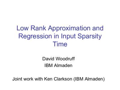 Low Rank Approximation and Regression in Input Sparsity Time David Woodruff IBM Almaden Joint work with Ken Clarkson (IBM Almaden)