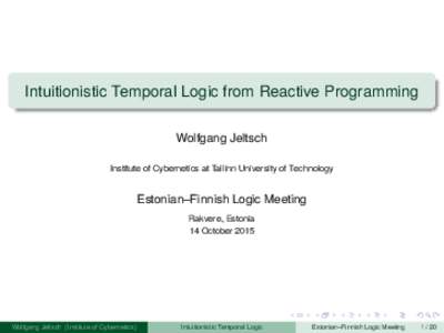 Intuitionistic Temporal Logic from Reactive Programming Wolfgang Jeltsch Institute of Cybernetics at Tallinn University of Technology Estonian–Finnish Logic Meeting Rakvere, Estonia