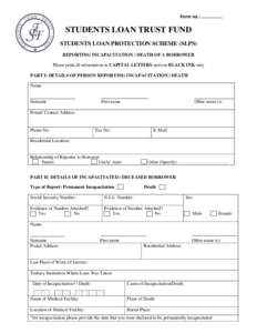 Form no.: ………………  STUDENTS LOAN TRUST FUND STUDENTS LOAN PROTECTION SCHEME (SLPS) REPORTING INCAPACITATION / DEATH OF A BORROWER Please print all information in CAPITAL LETTERS and use BLACK INK only