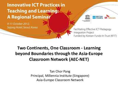 Two Continents, One Classroom - Learning beyond Boundaries through the Asia-Europe Classroom Network (AEC-NET) Tan Chor Pang Principal, Millennia Institute (Singapore) Asia-Europe Classroom Network