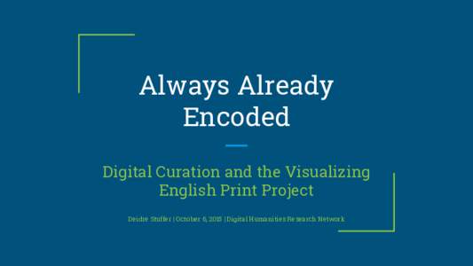 Always Already Encoded Digital Curation and the Visualizing English Print Project Deidre Stuffer | October 6, 2015 | Digital Humanities Research Network