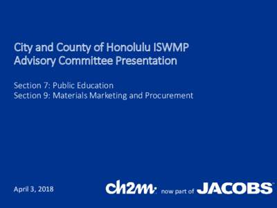 City and County of Honolulu ISWMP Advisory Committee Presentation Section 7: Public Education Section 9: Materials Marketing and Procurement  April 3, 2018