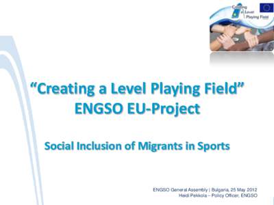 “Creating a Level Playing Field” ENGSO EU-Project Social Inclusion of Migrants in Sports ENGSO General Assembly | Bulgaria, 25 May 2012 Heidi Pekkola – Policy Officer, ENGSO