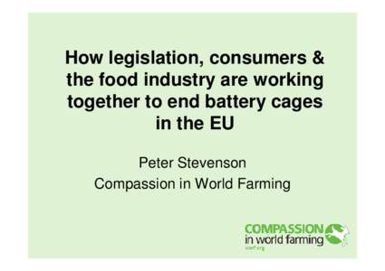 How legislation, consumers & the food industry are working together to end battery cages in the EU Peter Stevenson Compassion in World Farming
