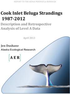 REPORT	
  TO	
  THE	
  KENAI	
  PENINSULA	
  BOROUGH	
    Cook	
  Inlet	
  Beluga	
  Strandings	
    1987-­‐2012	
   Description	
  and	
  Retrospective	
   Analysis	
  of	
  Level	
  A	
  Data	
  