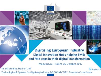 Digitising European Industry Digital Innovation Hubs helping SMEs and Mid-caps in their digital Transformation Manufuture – Tallinn 25 October 2017 Dr. Max Lemke, Head of Unit #DigitiseEU