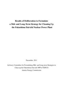 Results of Deliberation to Formulate a Mid- and Long-Term Strategy for Cleaning Up the Fukushima Dai-ichi Nuclear Power Plant December, 2011 Advisory Committee for Formulating Mid- and Long-term Strategies to