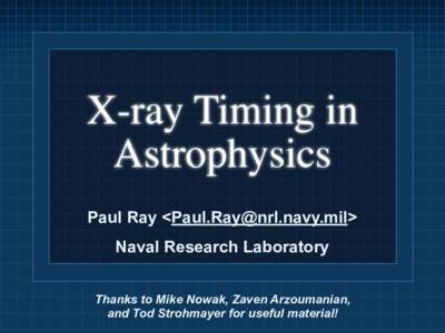 X-ray Timing in Astrophysics Paul Ray <Paul.Ray@nrl.navy.mil> Naval Research Laboratory Thanks to Mike Nowak, Zaven Arzoumanian, and Tod Strohmayer for useful material!