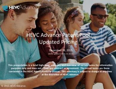 HEVC	Advance	Patent	Pool		 Updated	Pricing	 December	18,	2015 (Minor	update	,	)	  This	presenta,on	is	a	brief	high-level	summary	and	overview	 of	certain	terms	for	informa,on