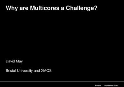 Why are Multicores a Challenge?  David May Bristol University and XMOS  Bristol