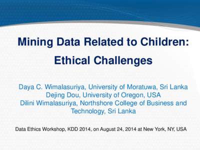 Mining Data Related to Children: Ethical Challenges Daya C. Wimalasuriya, University of Moratuwa, Sri Lanka Dejing Dou, University of Oregon, USA Dilini Wimalasuriya, Northshore College of Business and Technology, Sri La