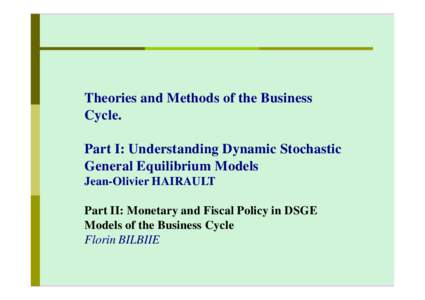 Theories and Methods of the Business Cycle. Part I: Understanding Dynamic Stochastic General Equilibrium Models Jean-Olivier HAIRAULT Part II: Monetary and Fiscal Policy in DSGE