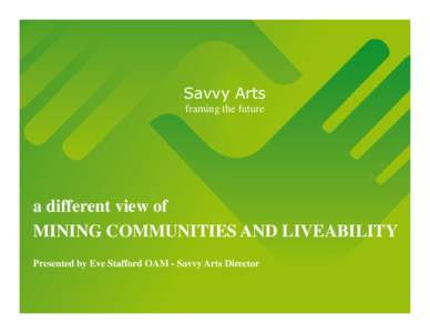 Savvy Arts framing the future a different view of MINING COMMUNITIES AND LIVEABILITY Presented by Eve Stafford OAM - Savvy Arts Director