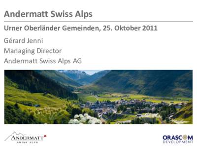 Andermatt Swiss Alps Urner Oberländer Gemeinden, 25. Oktober 2011 Gérard Jenni Managing Director Andermatt Swiss Alps AG