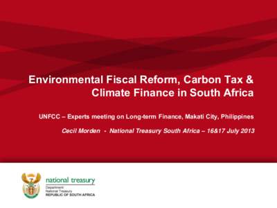 Environmental Fiscal Reform, Carbon Tax & Climate Finance in South Africa UNFCC – Experts meeting on Long-term Finance, Makati City, Philippines Cecil Morden - National Treasury South Africa – 16&17 July 2013  Natio
