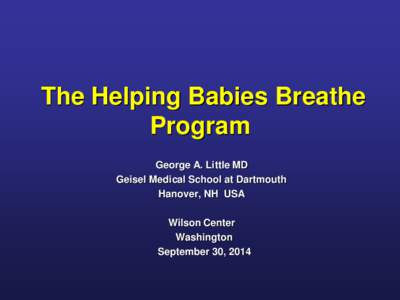 The Helping Babies Breathe Program George A. Little MD Geisel Medical School at Dartmouth Hanover, NH USA Wilson Center