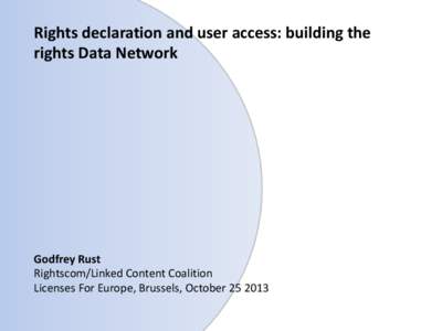 Rights declaration and user access: building the rights Data Network Godfrey Rust Rightscom/Linked Content Coalition Licenses For Europe, Brussels, October[removed]