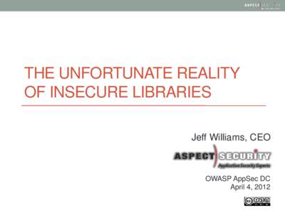 THE UNFORTUNATE REALITY OF INSECURE LIBRARIES Jeff Williams, CEO OWASP AppSec DC April 4, 2012
