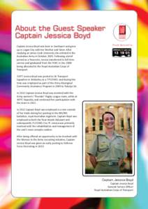 About the Guest Speaker Captain Jessica Boyd Captain Jessica Boyd was born in Southport and grew up in Logan City with her Brother and Sister. After studying at James Cook University she enlisted in the Australian Army i