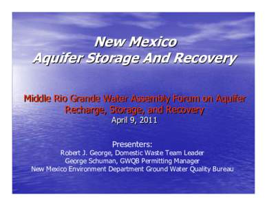 New Mexico Aquifer Storage And Recovery Middle Rio Grande Water Assembly Forum on Aquifer Recharge, Storage, and Recovery April 9, 2011 Presenters:
