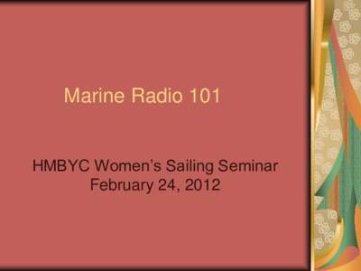 Marine Radio 101 HMBYC Women’s Sailing Seminar February 24, 2012 Is a radio required? Although a marine VHF radio is not
