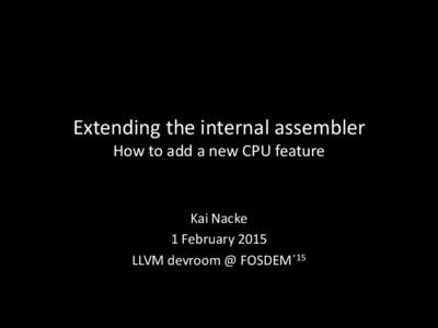 Extending the internal assembler How to add a new CPU feature Kai Nacke 1 February 2015 LLVM devroom @ FOSDEM´15