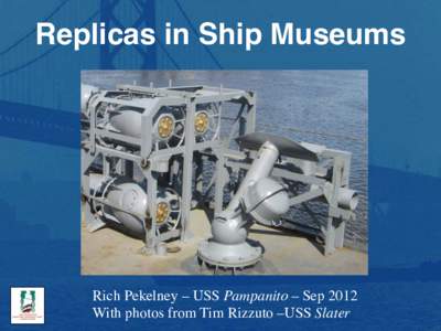 Replicas in Ship Museums!  Rich Pekelney – USS Pampanito – Sep 2012 With photos from Tim Rizzuto –USS Slater