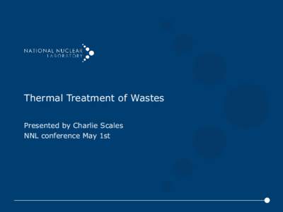 Thermal Treatment of Wastes Presented by Charlie Scales NNL conference May 1st Thermal technologies • Thermal technologies