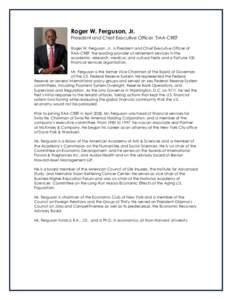 Roger W. Ferguson, Jr. President and Chief Executive Officer, TIAA-CREF Roger W. Ferguson, Jr., is President and Chief Executive Officer of TIAA-CREF, the leading provider of retirement services in the academic, research