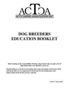 DOG BREEDERS EDUCATION BOOKLET Before taking on the responsibility of being a dog breeder there is quite a lot of information that your should be aware of. Dog Breeding is as involved as breeding other types of animals s