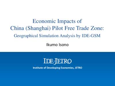 Economic Impacts of China (Shanghai) Pilot Free Trade Zone: Geographical Simulation Analysis by IDE-GSM Ikumo Isono  Institute of Developing Economies, JETRO