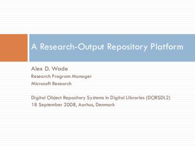 A Research-Output Repository Platform Alex D. Wade Research Program Manager Microsoft Research Digital Object Repository Systems in Digital Libraries (DORSDL2) 18 September 2008, Aarhus, Denmark