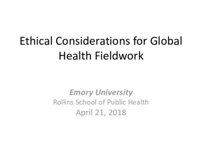 Ethical Considerations for Global Health Fieldwork Emory University Rollins School of Public Health  April 21, 2018