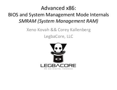Advanced	
  x86:	
    BIOS	
  and	
  System	
  Management	
  Mode	
  Internals	
   SMRAM	
  (System	
  Management	
  RAM)	
   Xeno	
  Kovah	
  &&	
  Corey	
  Kallenberg	
   LegbaCore,	
  LLC	
  