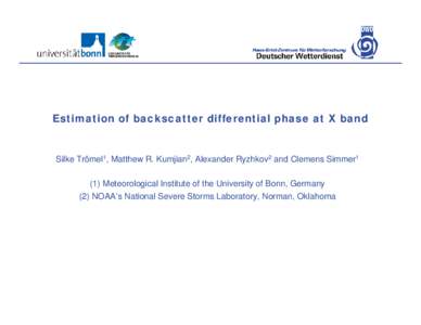 Estimation of backscatter differential phase at X band  Silke Trömel1, Matthew R. Kumjian2, Alexander Ryzhkov2 and Clemens Simmer1 (1) Meteorological Institute of the University of Bonn, Germany (2) NOAA’s National Se