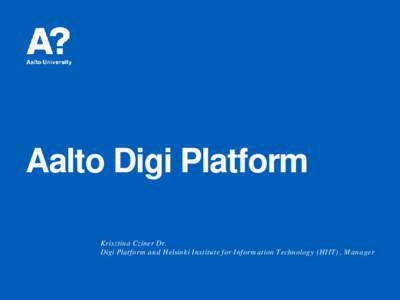 Aalto Digi Platform Krisztina Cziner Dr. Digi Platform and Helsinki Institute for Information Technology (HIIT) , Manager Digi Platform