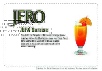 JERO Sunrise Pour 1 ½ oz. Tequila or Rum and orange juice together into a highball glass over ice. Float ¾ oz. Jero Grenadine. Garnish with an orange slice and a maraschino cherry and serve without stirring.