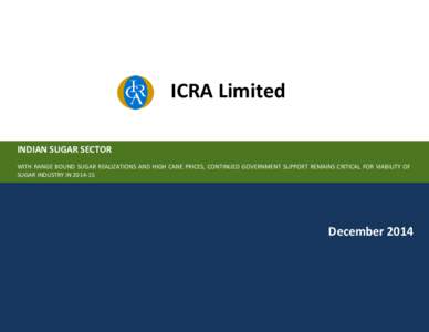 ICRA Limited INDIAN SUGAR SECTOR WITH RANGE BOUND SUGAR REALIZATIONS AND HIGH CANE PRICES, CONTINUED GOVERNMENT SUPPORT REMAINS CRITICAL FOR VIABILITY OF SUGAR INDUSTRY IN[removed]December 2014