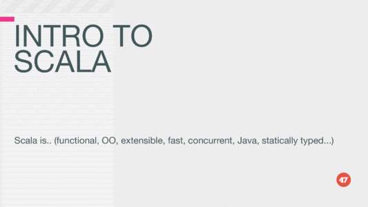INTRO TO SCALA Scala is.. (functional, OO, extensible, fast, concurrent, Java, statically typed...) http://www.quora.com/Startups/What-startups-or-tech-companies-are-using-Scala
