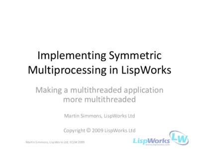 Implementing Symmetric Multiprocessing in LispWorks Making a multithreaded application more multithreaded Martin Simmons, LispWorks Ltd Copyright © 2009 LispWorks Ltd